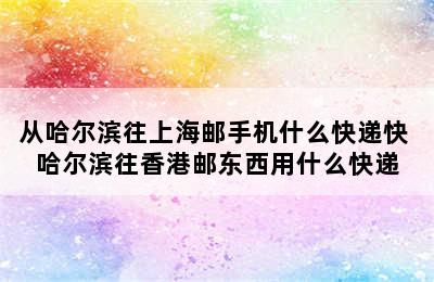 从哈尔滨往上海邮手机什么快递快 哈尔滨往香港邮东西用什么快递